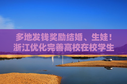多地发钱奖励结婚、生娃！浙江优化完善高校在校学生婚育制度