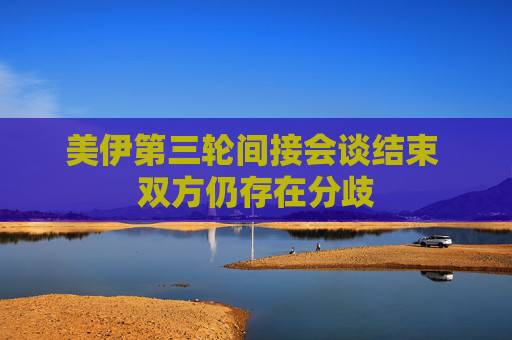 美伊第三轮间接会谈结束 双方仍存在分歧