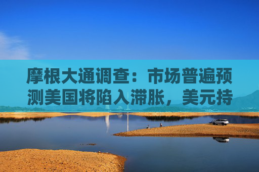 摩根大通调查：市场普遍预测美国将陷入滞胀，美元持续走弱