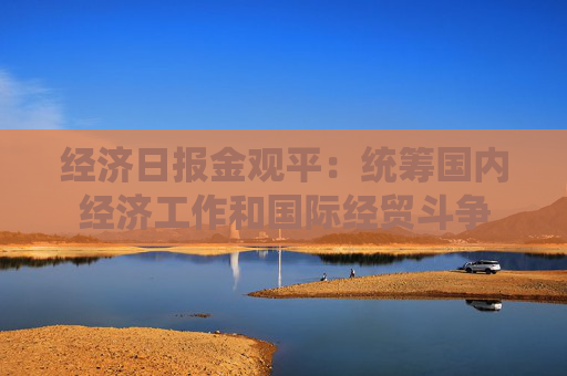 经济日报金观平：统筹国内经济工作和国际经贸斗争
