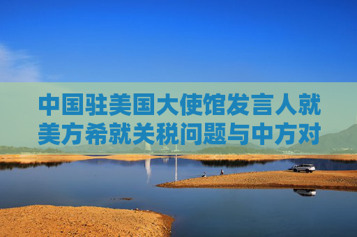中国驻美国大使馆发言人就美方希就关税问题与中方对话答记者问