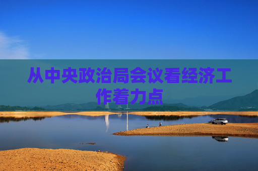 从中央政治局会议看经济工作着力点