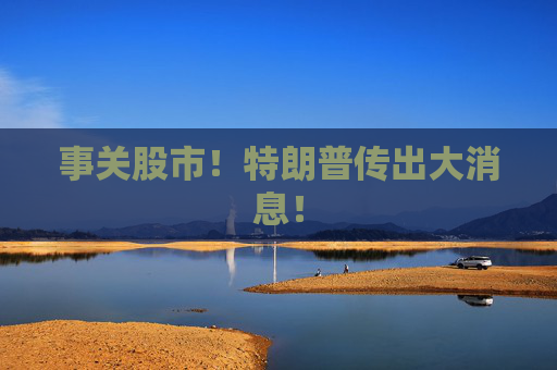 事关股市！特朗普传出大消息！