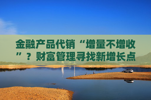 金融产品代销“增量不增收”？财富管理寻找新增长点