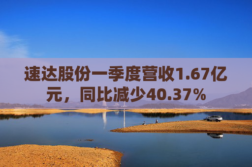 速达股份一季度营收1.67亿元，同比减少40.37%