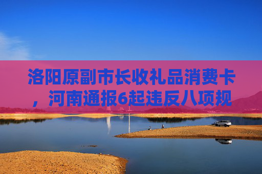 洛阳原副市长收礼品消费卡，河南通报6起违反八项规定典型问题