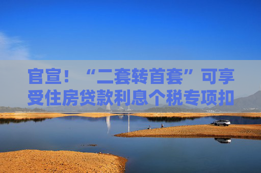 官宣！“二套转首套”可享受住房贷款利息个税专项扣除
