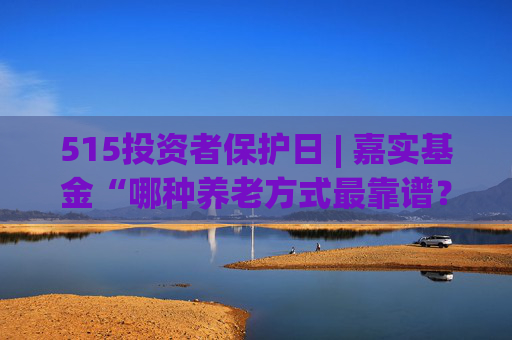 515投资者保护日 | 嘉实基金“哪种养老方式最靠谱？”：AI赋能，以拼贴画风让养老知识“零门槛”