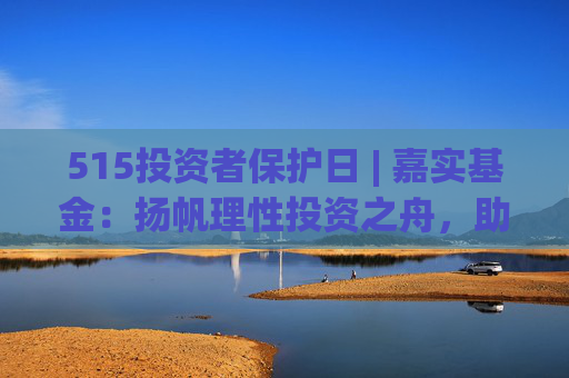 515投资者保护日 | 嘉实基金：扬帆理性投资之舟，助投资者识别非法金融活动