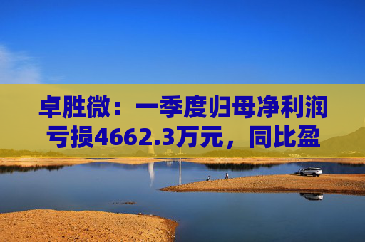 卓胜微：一季度归母净利润亏损4662.3万元，同比盈转亏
