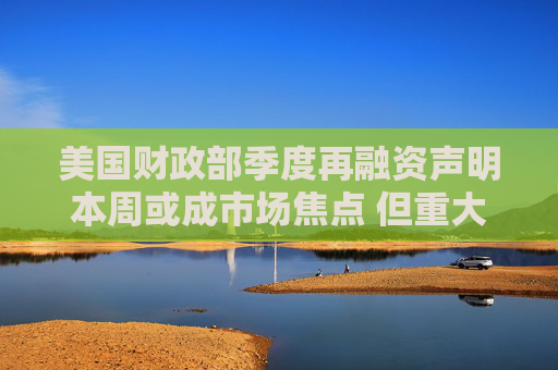 美国财政部季度再融资声明本周或成市场焦点 但重大政策转向概率低