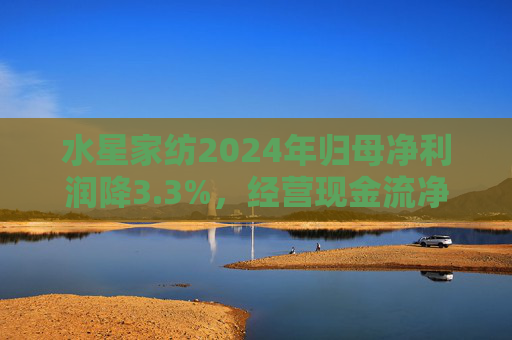 水星家纺2024年归母净利润降3.3%，经营现金流净额5.16亿元