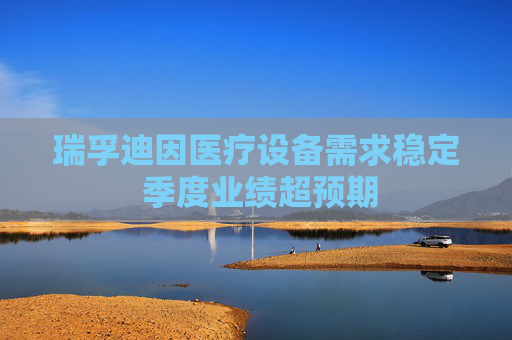 瑞孚迪因医疗设备需求稳定 季度业绩超预期