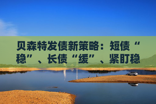 贝森特发债新策略：短债“稳”、长债“缓”、紧盯稳定币“大金主”