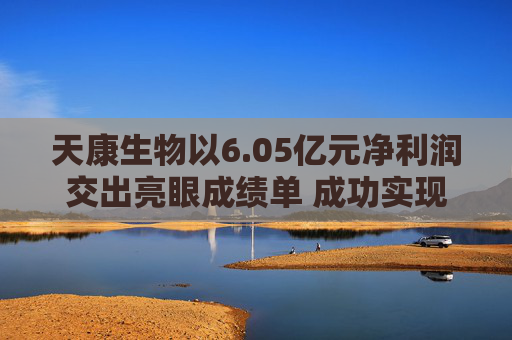 天康生物以6.05亿元净利润交出亮眼成绩单 成功实现经营业绩V形反转