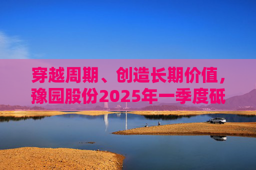 穿越周期、创造长期价值，豫园股份2025年一季度砥砺前行
