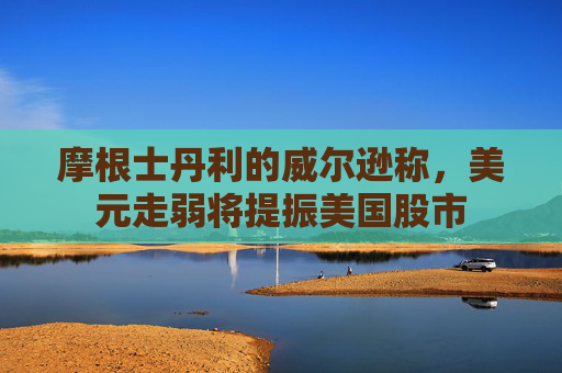 摩根士丹利的威尔逊称，美元走弱将提振美国股市