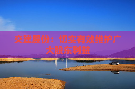 交建股份：切实有效维护广大股东利益
