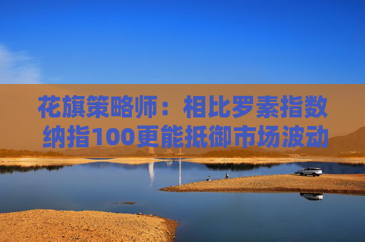 花旗策略师：相比罗素指数 纳指100更能抵御市场波动