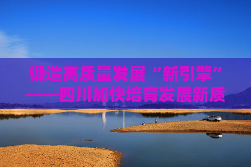 锻造高质量发展“新引擎”——四川加快培育发展新质生产力