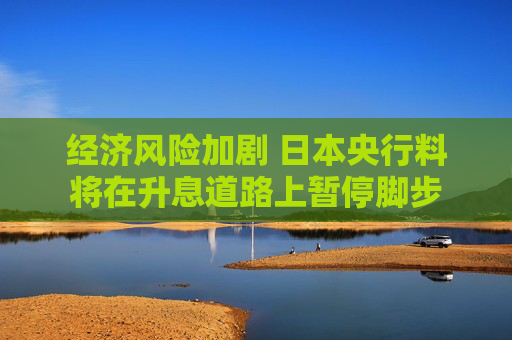 经济风险加剧 日本央行料将在升息道路上暂停脚步