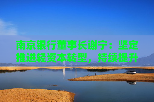 南京银行董事长谢宁：坚定推进轻资本转型，持续提升给投资者的回报