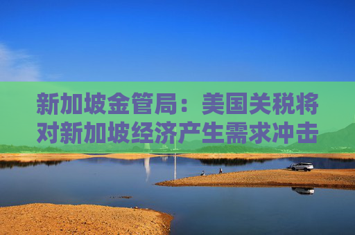 新加坡金管局：美国关税将对新加坡经济产生需求冲击