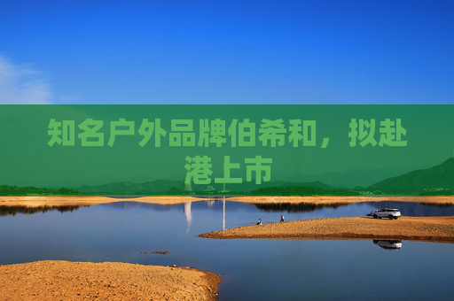 知名户外品牌伯希和，拟赴港上市