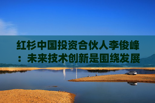 红杉中国投资合伙人李俊峰：未来技术创新是围绕发展可持续的能量和算力技术展开