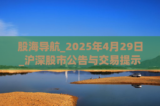 股海导航_2025年4月29日_沪深股市公告与交易提示