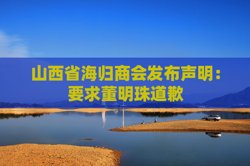 山西省海归商会发布声明：要求董明珠道歉