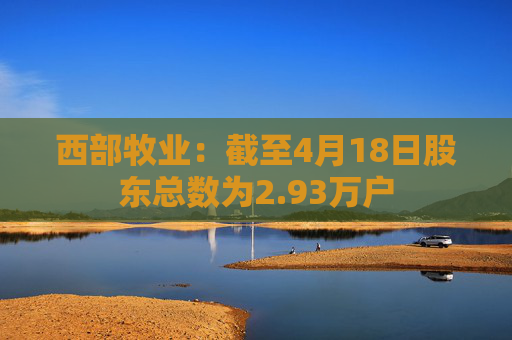 西部牧业：截至4月18日股东总数为2.93万户