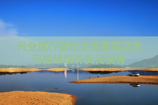 兴业银行落地全国首笔蓝色可持续境外美元债券