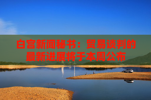 白宫新闻秘书：贸易谈判的最新进展将于本周公布