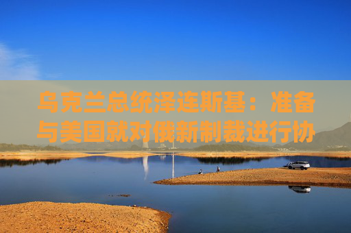 乌克兰总统泽连斯基：准备与美国就对俄新制裁进行协商