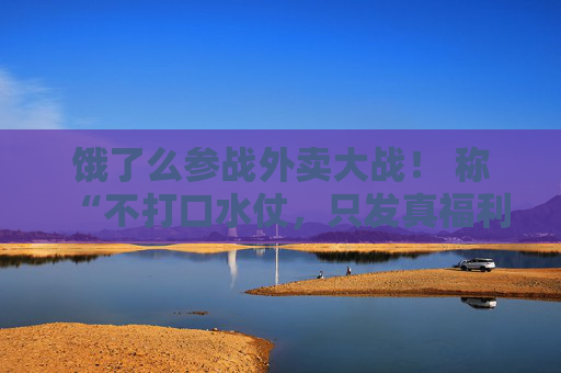 饿了么参战外卖大战！ 称“不打口水仗，只发真福利”