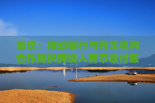 重庆：推动银行与有关机构合作提供跨境人民币收付服务