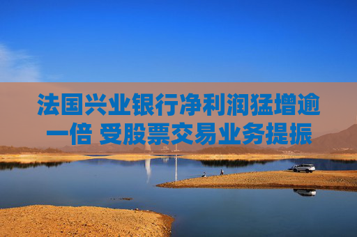 法国兴业银行净利润猛增逾一倍 受股票交易业务提振