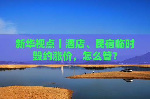 新华视点丨酒店、民宿临时毁约涨价，怎么管？