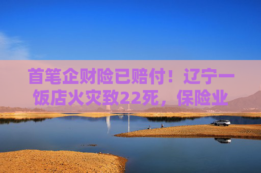 首笔企财险已赔付！辽宁一饭店火灾致22死，保险业迅速行动→