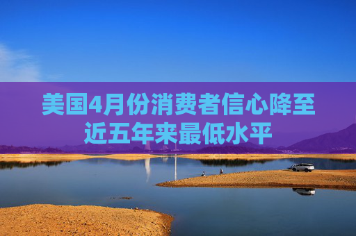 美国4月份消费者信心降至近五年来最低水平