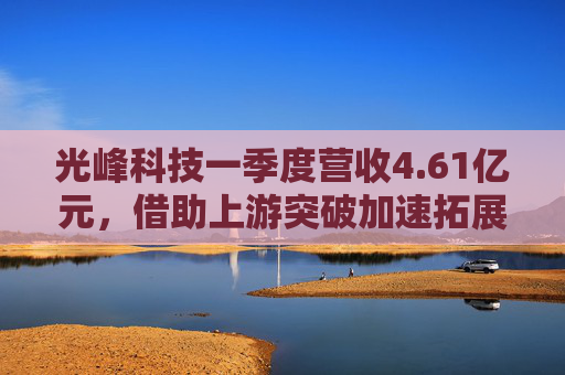 光峰科技一季度营收4.61亿元，借助上游突破加速拓展新赛道