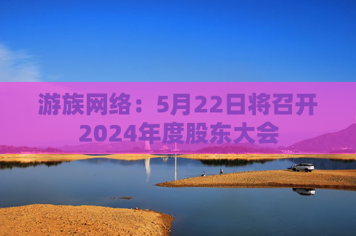 游族网络：5月22日将召开2024年度股东大会