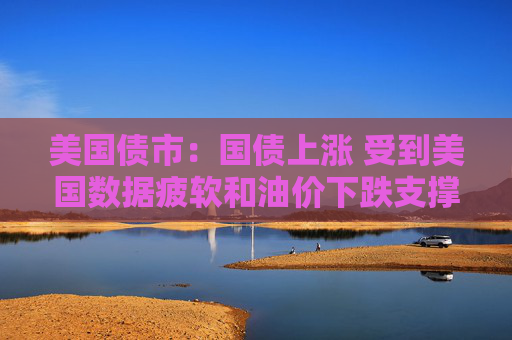 美国债市：国债上涨 受到美国数据疲软和油价下跌支撑
