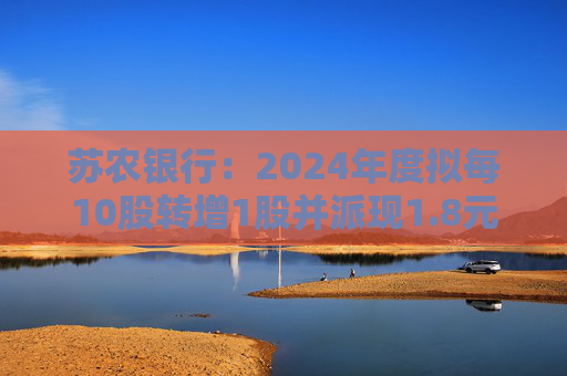 苏农银行：2024年度拟每10股转增1股并派现1.8元