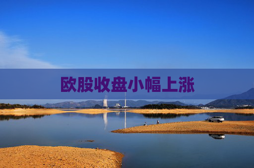 欧股收盘小幅上涨