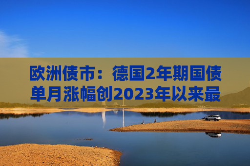 欧洲债市：德国2年期国债单月涨幅创2023年以来最大