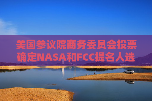 美国参议院商务委员会投票确定NASA和FCC提名人选
