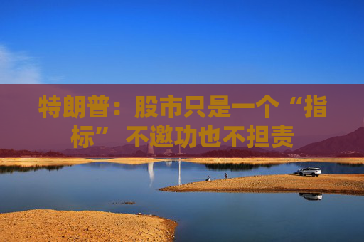 特朗普：股市只是一个“指标” 不邀功也不担责