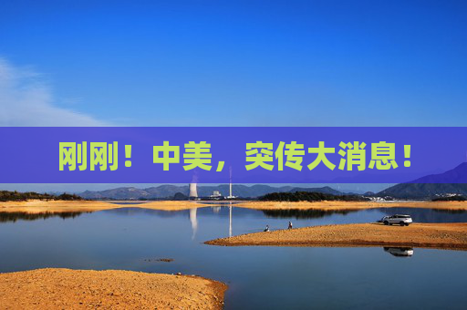 刚刚！中美，突传大消息！
